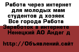 Работа через интернет для молодых мам,студентов,д/хозяек - Все города Работа » Заработок в интернете   . Ненецкий АО,Андег д.